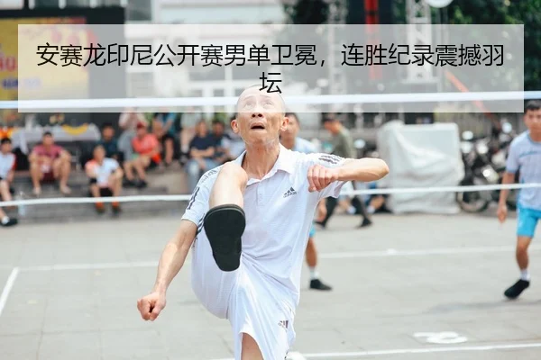 安赛龙印尼公开赛男单卫冕，连胜纪录震撼羽坛
