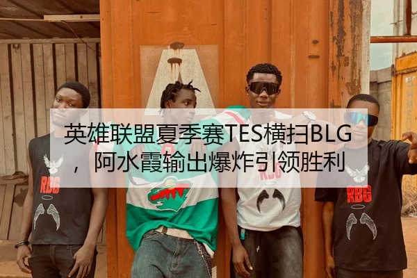 英雄联盟夏季赛TES横扫BLG，阿水霞输出爆炸引领胜利