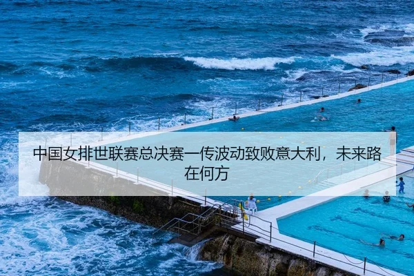 中国女排世联赛总决赛一传波动致败意大利，未来路在何方