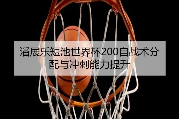 潘展乐短池世界杯200自战术分配与冲刺能力提升