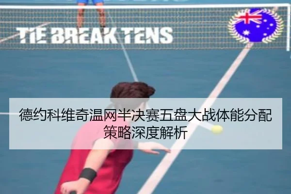 德约科维奇温网半决赛五盘大战体能分配策略深度解析