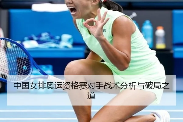 中国女排奥运资格赛对手战术分析与破局之道