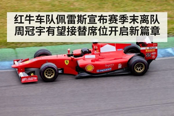 红牛车队佩雷斯宣布赛季末离队 周冠宇有望接替席位开启新篇章
