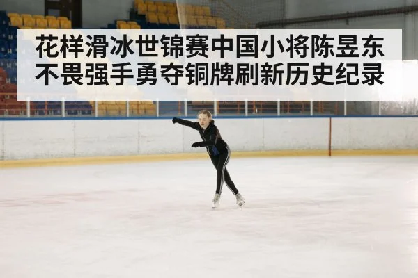 花样滑冰世锦赛中国小将陈昱东不畏强手勇夺铜牌刷新历史纪录