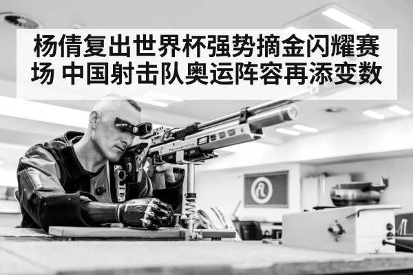 杨倩复出世界杯强势摘金闪耀赛场 中国射击队奥运阵容再添变数