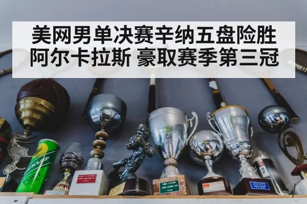 美网男单决赛辛纳五盘险胜阿尔卡拉斯 豪取赛季第三冠