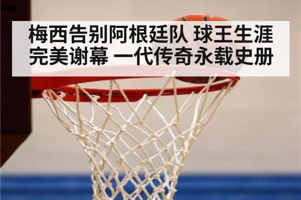 梅西告别阿根廷队 球王生涯完美谢幕 一代传奇永载史册