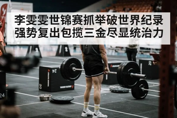 李雯雯世锦赛抓举破世界纪录强势复出包揽三金尽显统治力