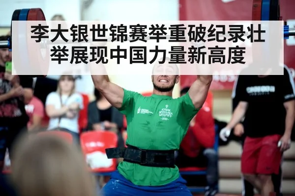 李大银世锦赛举重破纪录壮举展现中国力量新高度
