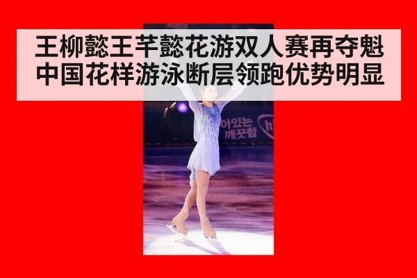 王柳懿王芊懿花游双人赛再夺魁 中国花样游泳断层领跑优势明显
